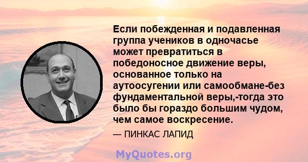 Если побежденная и подавленная группа учеников в одночасье может превратиться в победоносное движение веры, основанное только на аутоосугении или самообмане-без фундаментальной веры,-тогда это было бы гораздо большим