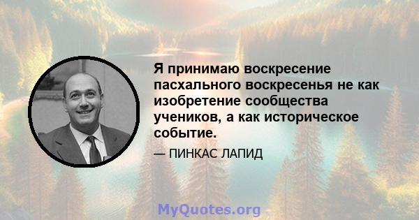 Я принимаю воскресение пасхального воскресенья не как изобретение сообщества учеников, а как историческое событие.