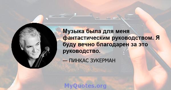 Музыка была для меня фантастическим руководством. Я буду вечно благодарен за это руководство.