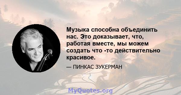 Музыка способна объединить нас. Это доказывает, что, работая вместе, мы можем создать что -то действительно красивое.