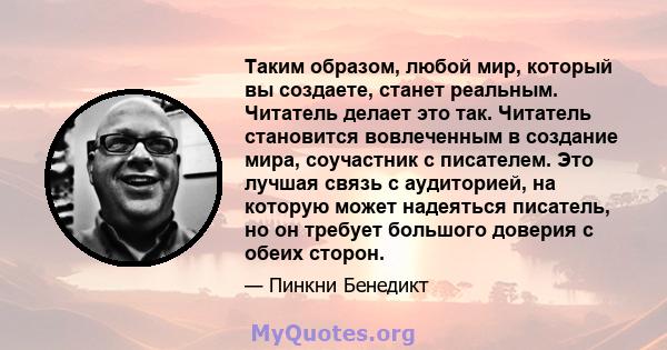 Таким образом, любой мир, который вы создаете, станет реальным. Читатель делает это так. Читатель становится вовлеченным в создание мира, соучастник с писателем. Это лучшая связь с аудиторией, на которую может надеяться 