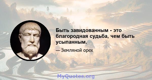 Быть завидованным - это благородная судьба, чем быть усыпанным.