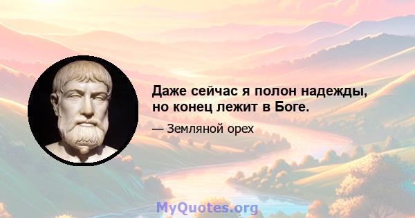 Даже сейчас я полон надежды, но конец лежит в Боге.