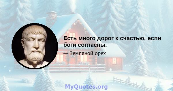 Есть много дорог к счастью, если боги согласны.