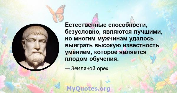 Естественные способности, безусловно, являются лучшими, но многим мужчинам удалось выиграть высокую известность умением, которое является плодом обучения.