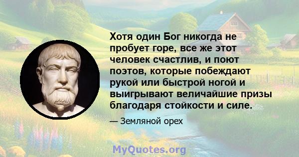 Хотя один Бог никогда не пробует горе, все же этот человек счастлив, и поют поэтов, которые побеждают рукой или быстрой ногой и выигрывают величайшие призы благодаря стойкости и силе.