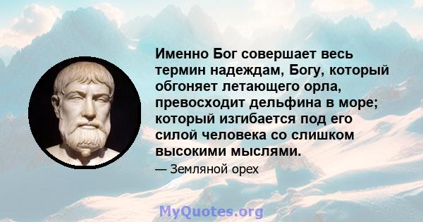 Именно Бог совершает весь термин надеждам, Богу, который обгоняет летающего орла, превосходит дельфина в море; который изгибается под его силой человека со слишком высокими мыслями.