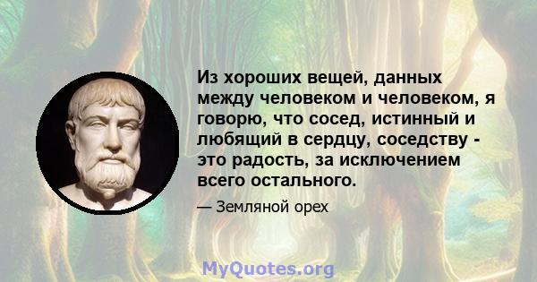 Из хороших вещей, данных между человеком и человеком, я говорю, что сосед, истинный и любящий в сердцу, соседству - это радость, за исключением всего остального.