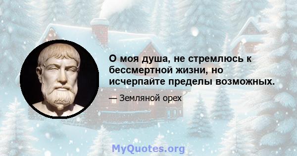 О моя душа, не стремлюсь к бессмертной жизни, но исчерпайте пределы возможных.