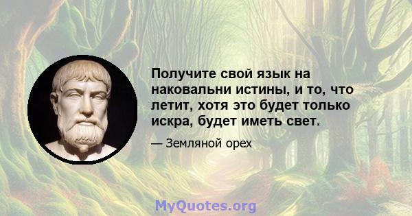 Получите свой язык на наковальни истины, и то, что летит, хотя это будет только искра, будет иметь свет.