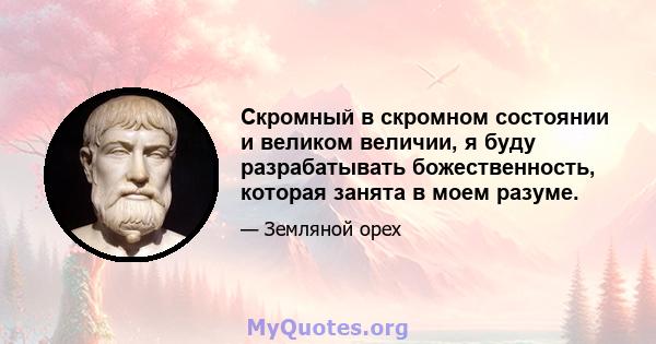 Скромный в скромном состоянии и великом величии, я буду разрабатывать божественность, которая занята в моем разуме.