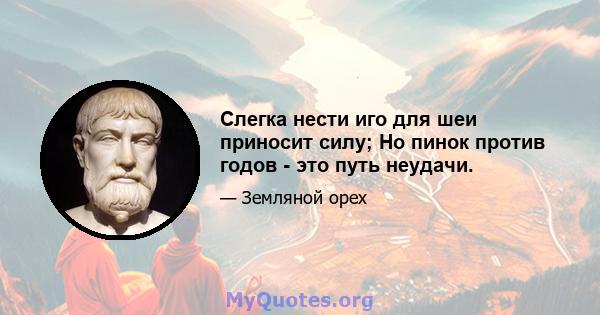 Слегка нести иго для шеи приносит силу; Но пинок против годов - это путь неудачи.