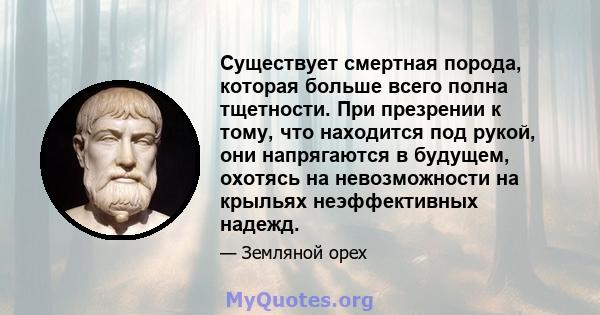 Существует смертная порода, которая больше всего полна тщетности. При презрении к тому, что находится под рукой, они напрягаются в будущем, охотясь на невозможности на крыльях неэффективных надежд.