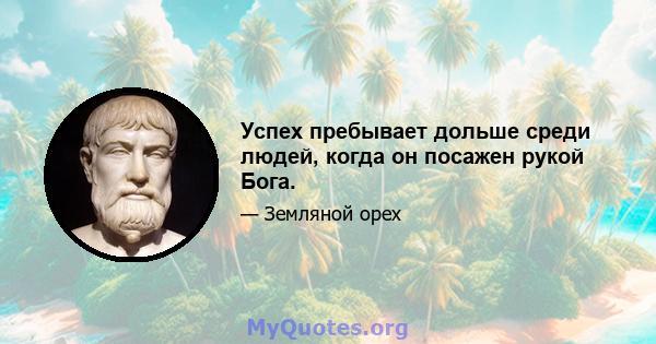 Успех пребывает дольше среди людей, когда он посажен рукой Бога.