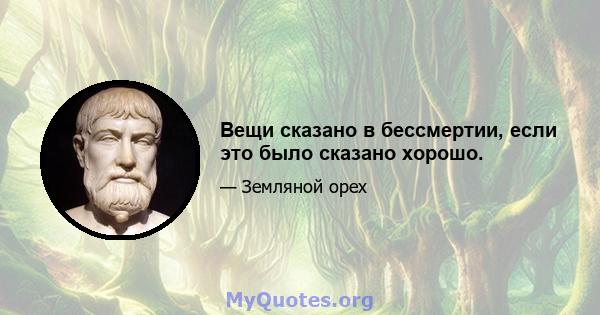 Вещи сказано в бессмертии, если это было сказано хорошо.