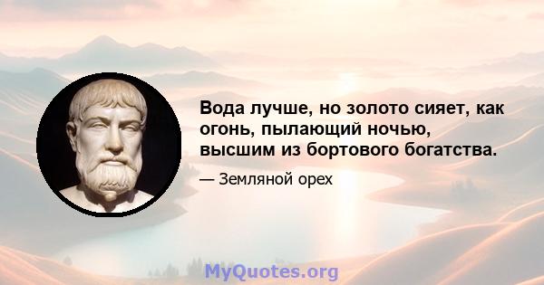 Вода лучше, но золото сияет, как огонь, пылающий ночью, высшим из бортового богатства.