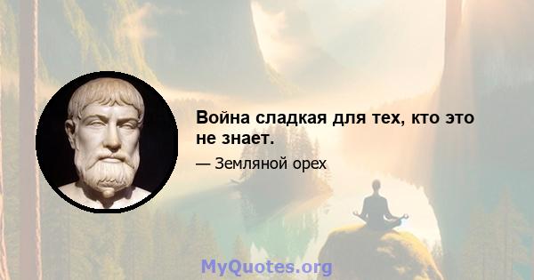 Война сладкая для тех, кто это не знает.