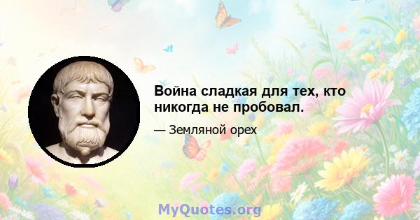 Война сладкая для тех, кто никогда не пробовал.