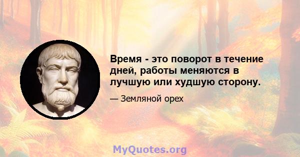 Время - это поворот в течение дней, работы меняются в лучшую или худшую сторону.