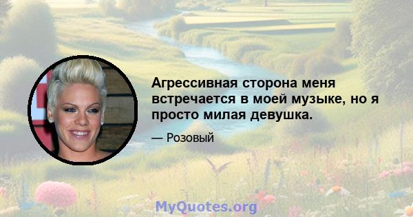 Агрессивная сторона меня встречается в моей музыке, но я просто милая девушка.