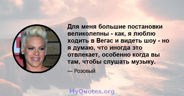 Для меня большие постановки великолепны - как, я люблю ходить в Вегас и видеть шоу - но я думаю, что иногда это отвлекает, особенно когда вы там, чтобы слушать музыку.