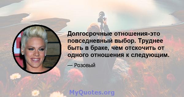 Долгосрочные отношения-это повседневный выбор. Труднее быть в браке, чем отскочить от одного отношения к следующим.