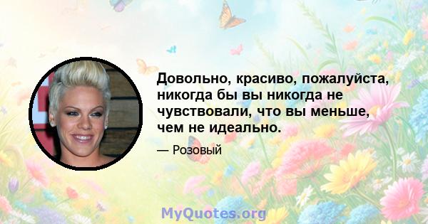 Довольно, красиво, пожалуйста, никогда бы вы никогда не чувствовали, что вы меньше, чем не идеально.