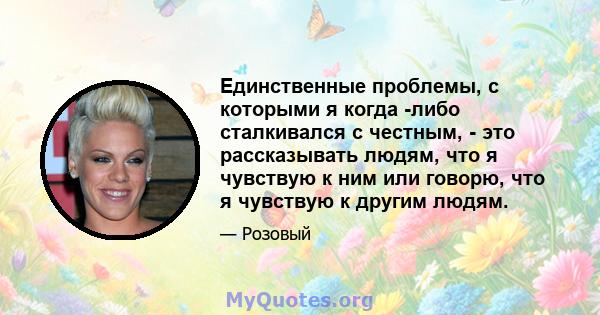 Единственные проблемы, с которыми я когда -либо сталкивался с честным, - это рассказывать людям, что я чувствую к ним или говорю, что я чувствую к другим людям.