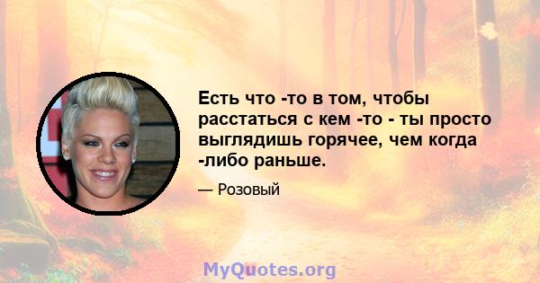 Есть что -то в том, чтобы расстаться с кем -то - ты просто выглядишь горячее, чем когда -либо раньше.