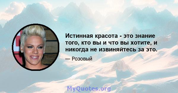 Истинная красота - это знание того, кто вы и что вы хотите, и никогда не извиняйтесь за это.