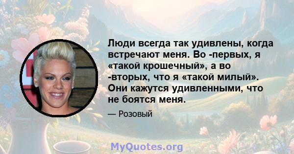 Люди всегда так удивлены, когда встречают меня. Во -первых, я «такой крошечный», а во -вторых, что я «такой милый». Они кажутся удивленными, что не боятся меня.