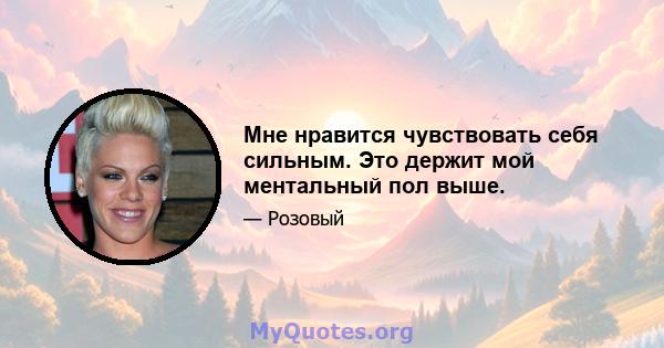 Мне нравится чувствовать себя сильным. Это держит мой ментальный пол выше.