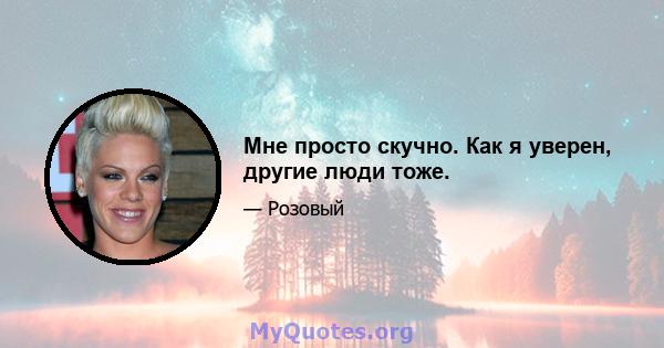 Мне просто скучно. Как я уверен, другие люди тоже.