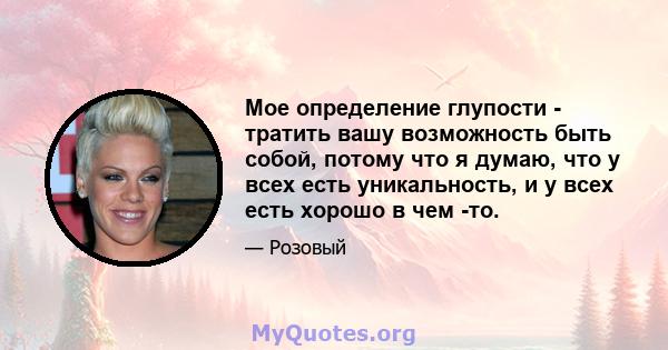 Мое определение глупости - тратить вашу возможность быть собой, потому что я думаю, что у всех есть уникальность, и у всех есть хорошо в чем -то.