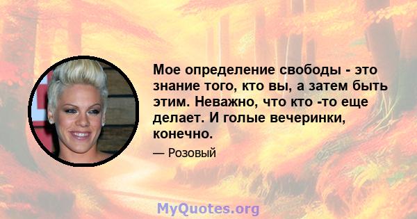 Мое определение свободы - это знание того, кто вы, а затем быть этим. Неважно, что кто -то еще делает. И голые вечеринки, конечно.