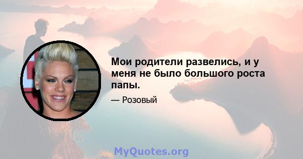 Мои родители развелись, и у меня не было большого роста папы.