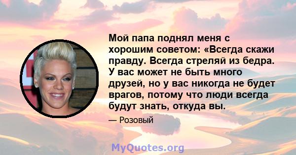 Мой папа поднял меня с хорошим советом: «Всегда скажи правду. Всегда стреляй из бедра. У вас может не быть много друзей, но у вас никогда не будет врагов, потому что люди всегда будут знать, откуда вы.