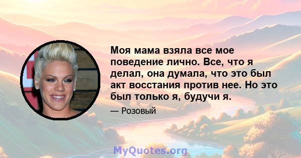 Моя мама взяла все мое поведение лично. Все, что я делал, она думала, что это был акт восстания против нее. Но это был только я, будучи я.