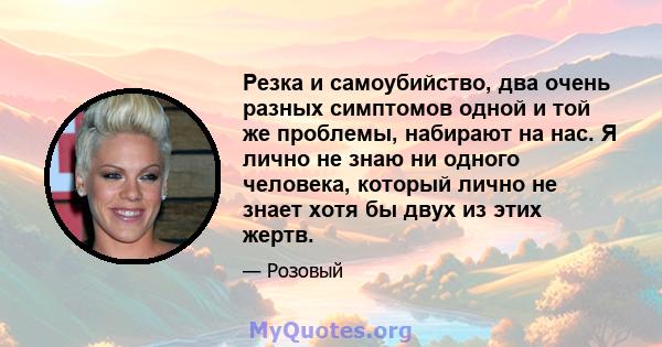 Резка и самоубийство, два очень разных симптомов одной и той же проблемы, набирают на нас. Я лично не знаю ни одного человека, который лично не знает хотя бы двух из этих жертв.