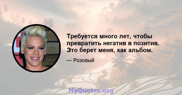 Требуется много лет, чтобы превратить негатив в позитив. Это берет меня, как альбом.