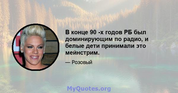 В конце 90 -х годов РБ был доминирующим по радио, и белые дети принимали это мейнстрим.