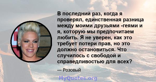 В последний раз, когда я проверял, единственная разница между моими друзьями -геями и я, которую мы предпочитаем любить. Я не уверен, как это требует потери прав, но это должно остановиться. Что случилось с свободой и