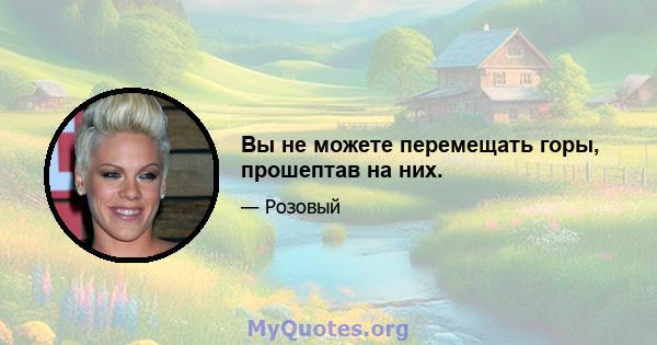 Вы не можете перемещать горы, прошептав на них.