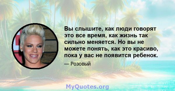 Вы слышите, как люди говорят это все время, как жизнь так сильно меняется. Но вы не можете понять, как это красиво, пока у вас не появится ребенок.