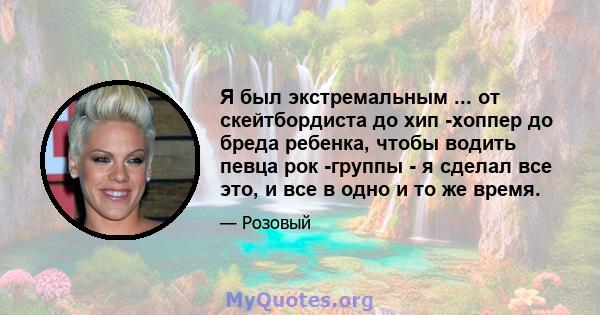 Я был экстремальным ... от скейтбордиста до хип -хоппер до бреда ребенка, чтобы водить певца рок -группы - я сделал все это, и все в одно и то же время.