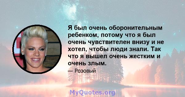 Я был очень оборонительным ребенком, потому что я был очень чувствителен внизу и не хотел, чтобы люди знали. Так что я вышел очень жестким и очень злым.