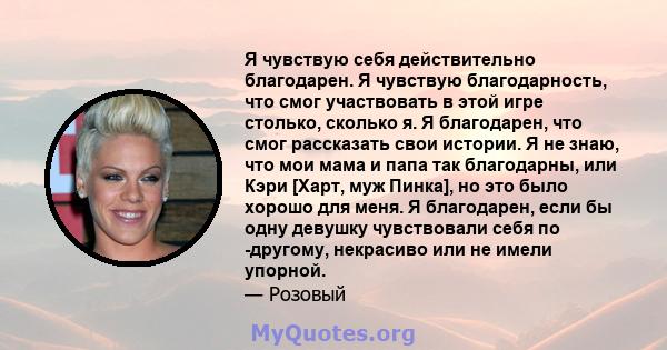 Я чувствую себя действительно благодарен. Я чувствую благодарность, что смог участвовать в этой игре столько, сколько я. Я благодарен, что смог рассказать свои истории. Я не знаю, что мои мама и папа так благодарны, или 