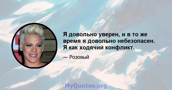 Я довольно уверен, и в то же время я довольно небезопасен. Я как ходячий конфликт.