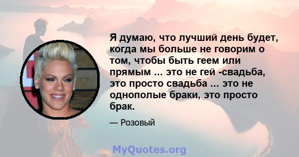 Я думаю, что лучший день будет, когда мы больше не говорим о том, чтобы быть геем или прямым ... это не гей -свадьба, это просто свадьба ... это не однополые браки, это просто брак.