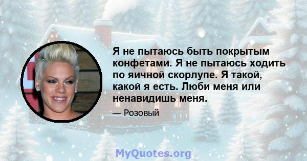 Я не пытаюсь быть покрытым конфетами. Я не пытаюсь ходить по яичной скорлупе. Я такой, какой я есть. Люби меня или ненавидишь меня.